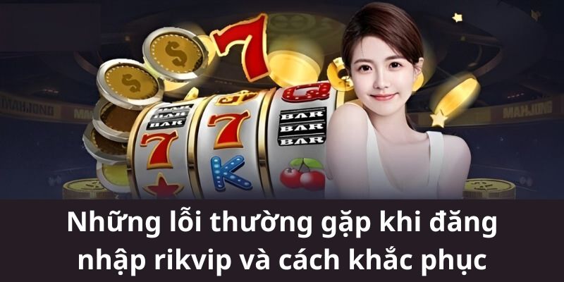 Đăng Nhập Rikvip | Hướng Dẫn 1 Số Chi Tiết Dành Cho Game Thủ 2 Những lỗi thường gặp khi đăng nhập rikvip và cách khắc phục