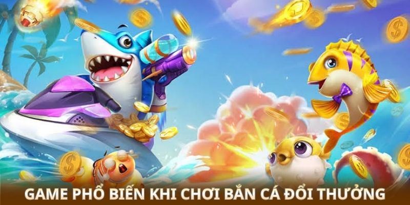 Game phổ biến khi chơi bắn cá đổi thưởng 
